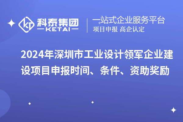 2024年深圳市工業設計領軍企業建設<a href=http://5511mu.com/shenbao.html target=_blank class=infotextkey>項目申報</a>時間、條件、資助獎勵