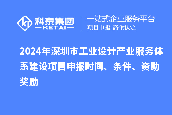 2024年深圳市工業設計產業服務體系建設<a href=http://5511mu.com/shenbao.html target=_blank class=infotextkey>項目申報</a>時間、條件、資助獎勵