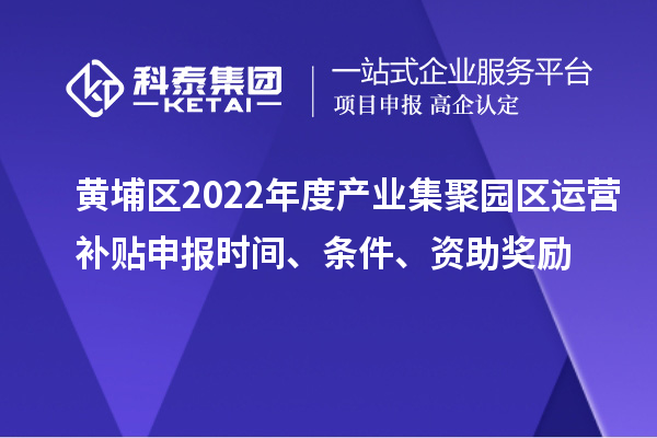 黃埔區(qū)2022年度產(chǎn)業(yè)集聚園區(qū)運(yùn)營補(bǔ)貼申報(bào)時(shí)間、條件、資助獎(jiǎng)勵(lì)