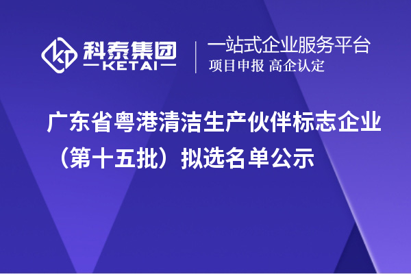 廣東省粵港清潔生產(chǎn)伙伴標(biāo)志企業(yè)（第十五批）擬選名單公示