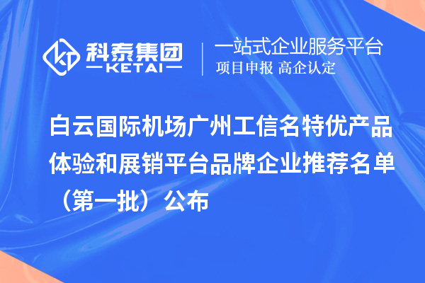 白云國際機場廣州工信名特優產品體驗和展銷平臺品牌企業推薦名單（第一批）公布