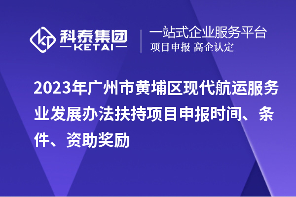 2023年廣州市黃埔區現代航運服務業發展辦法扶持項目申報時間、條件、資助獎勵