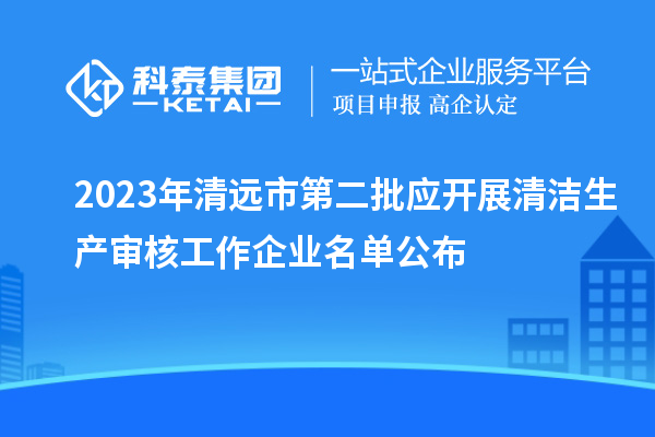 2023年清遠市第二批應開展清潔生產審核工作企業名單公布