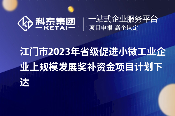 江門(mén)市2023年省級(jí)促進(jìn)小微工業(yè)企業(yè)上規(guī)模發(fā)展獎(jiǎng)補(bǔ)資金項(xiàng)目計(jì)劃下達(dá)