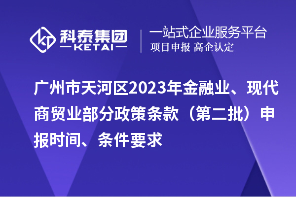 廣州市天河區2023年金融業、現代商貿業部分政策條款（第二批）申報時間、條件要求