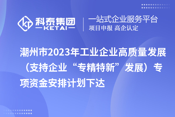 潮州市2023年工業(yè)企業(yè)高質(zhì)量發(fā)展（支持企業(yè)“專精特新”發(fā)展）專項資金安排計劃下達