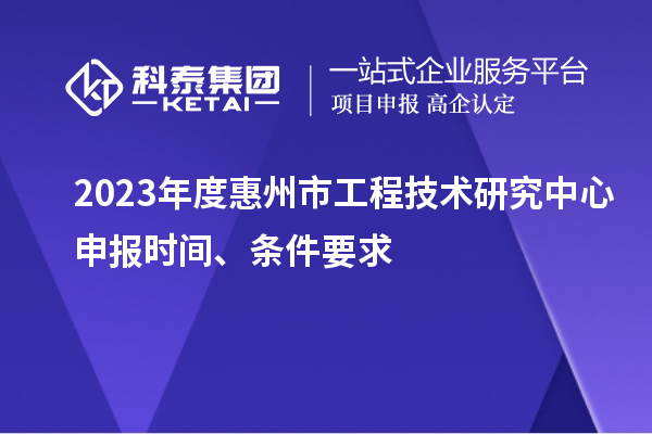 2023年度惠州市工程技術研究中心申報時間、條件要求