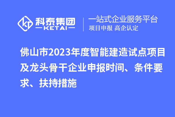 佛山市2023年度智能建造試點項目及龍頭骨干企業申報時間、條件要求、扶持措施