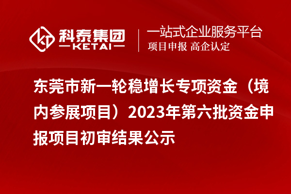 東莞市新一輪穩增長專項資金（境內參展項目）2023年第六批資金申報項目初審結果公示