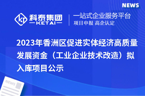 2023年香洲區促進實體經濟高質量發展資金（工業企業技術改造）擬入庫項目公示