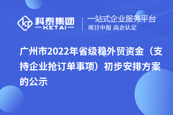 廣州市2022年省級穩外貿資金（支持企業搶訂單事項）初步安排方案的公示