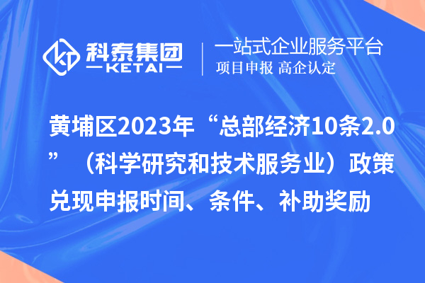 黃埔區(qū)2023年“總部經(jīng)濟(jì)10條2.0”（科學(xué)研究和技術(shù)服務(wù)業(yè)）政策兌現(xiàn)申報(bào)時(shí)間、條件、補(bǔ)助獎(jiǎng)勵(lì)