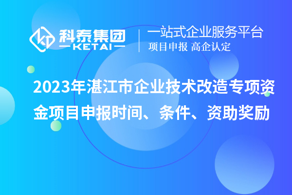 2023年湛江市企業技術改造專項資金項目申報時間、條件、資助獎勵