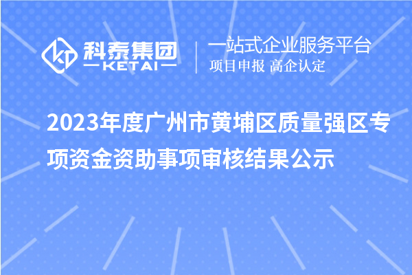 2023年度廣州市黃埔區質量強區專項資金資助事項審核結果公示