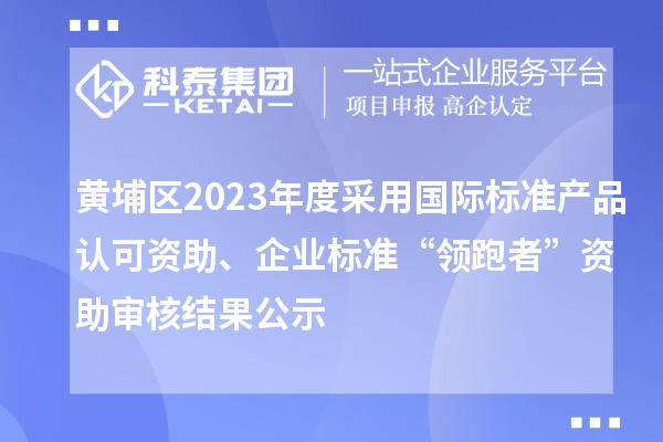 黃埔區2023年度采用國際標準產品認可資助、企業標準“領跑者”資助審核結果公示