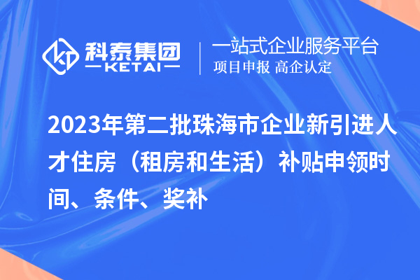 2023年第二批珠海市企業(yè)新引進(jìn)人才住房（租房和生活）補(bǔ)貼申領(lǐng)時間、條件、獎補(bǔ)