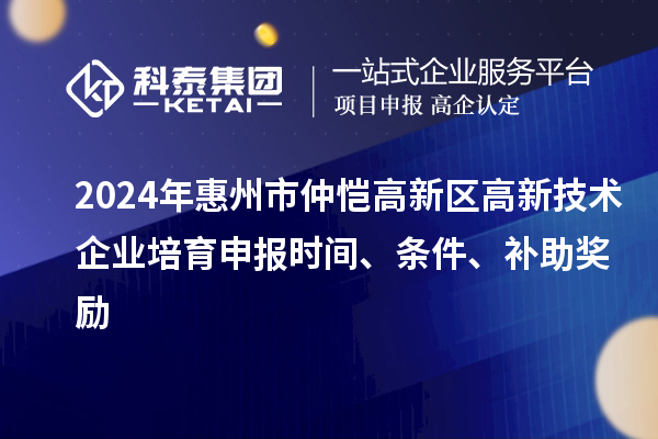 2024年惠州市仲愷高新區(qū)高新技術(shù)企業(yè)培育申報(bào)時(shí)間、條件、補(bǔ)助獎(jiǎng)勵(lì)