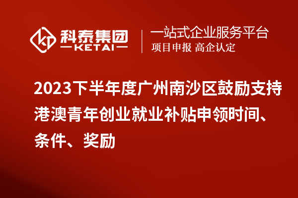 2023下半年度廣州南沙區(qū)鼓勵支持港澳青年創(chuàng)業(yè)就業(yè)補貼申領時間、條件、獎勵