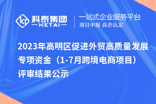 2023年高明區(qū)促進外貿(mào)高質(zhì)量發(fā)展專項資金（1-7月跨境電商項目）評審結(jié)果公示