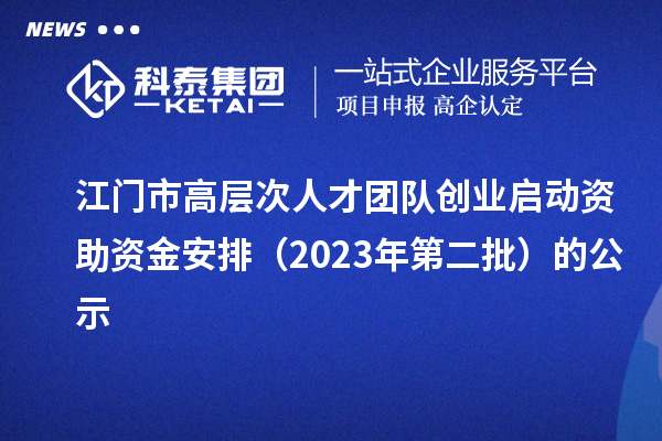 江門市高層次人才團隊創業啟動資助資金安排（2023年第二批）的公示