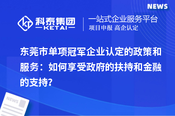 東莞市單項(xiàng)冠軍企業(yè)認(rèn)定的政策和服務(wù)：如何享受政府的扶持和金融的支持？