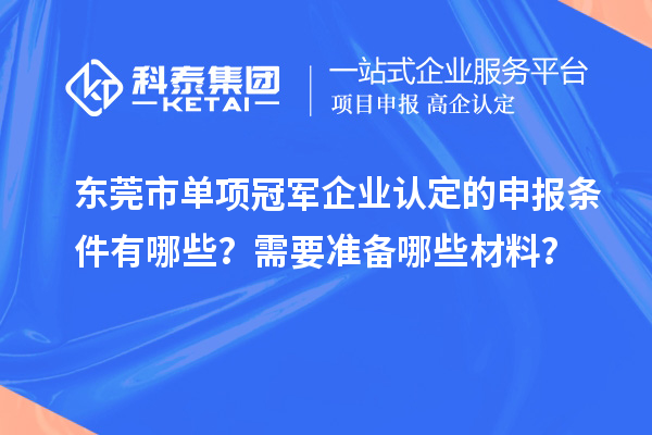 東莞市單項(xiàng)冠軍企業(yè)認(rèn)定的申報(bào)條件有哪些？需要準(zhǔn)備哪些材料？