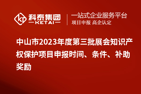 中山市2023年度第三批展會知識產權保護項目申報時間、條件、補助獎勵