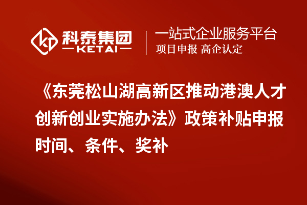 《東莞松山湖高新區推動港澳人才創新創業實施辦法》政策補貼申報時間、條件、獎補