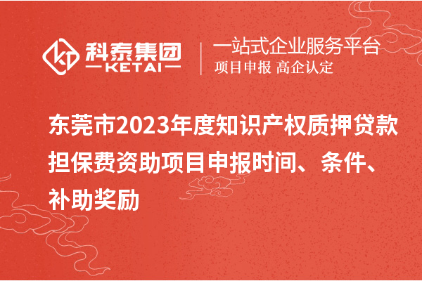 東莞市2023年度知識產(chǎn)權(quán)質(zhì)押貸款擔(dān)保費(fèi)資助<a href=http://5511mu.com/shenbao.html target=_blank class=infotextkey>項目申報</a>時間、條件、補(bǔ)助獎勵