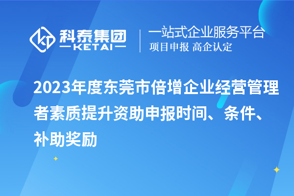 2023年度東莞市倍增企業(yè)經(jīng)營管理者素質(zhì)提升資助申報時間、條件、補助獎勵