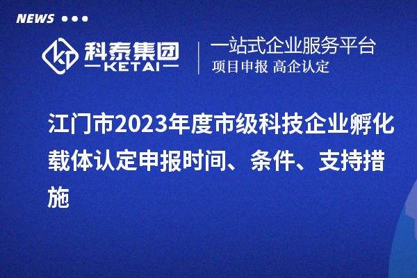 江門市2023年度市級科技企業孵化載體認定申報時間、條件、支持措施