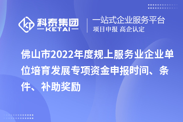 佛山市2022年度規(guī)上服務(wù)業(yè)企業(yè)單位培育發(fā)展專項資金申報時間、條件、補(bǔ)助獎勵