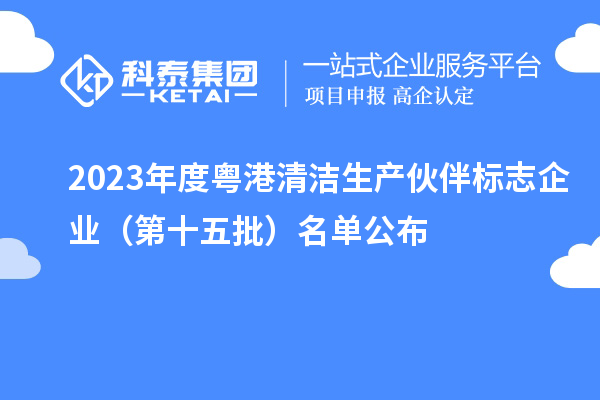 2023年度粵港清潔生產伙伴標志企業（第十五批）名單公布