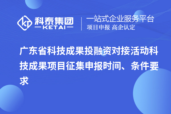 廣東省科技成果投融資對接活動科技成果項目征集申報時間、條件要求