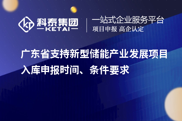 廣東省支持新型儲能產業(yè)發(fā)展項目入庫申報時間、條件要求