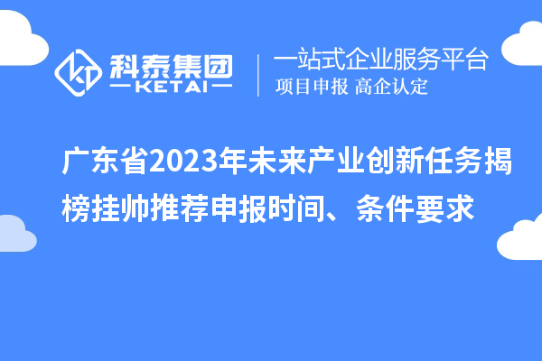 廣東省2023年未來產業創新任務揭榜掛帥推薦申報時間、條件要求