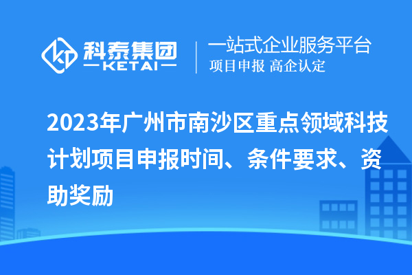 2023年廣州市南沙區(qū)重點(diǎn)領(lǐng)域科技計(jì)劃項(xiàng)目申報(bào)時(shí)間、條件要求、資助獎(jiǎng)勵(lì)