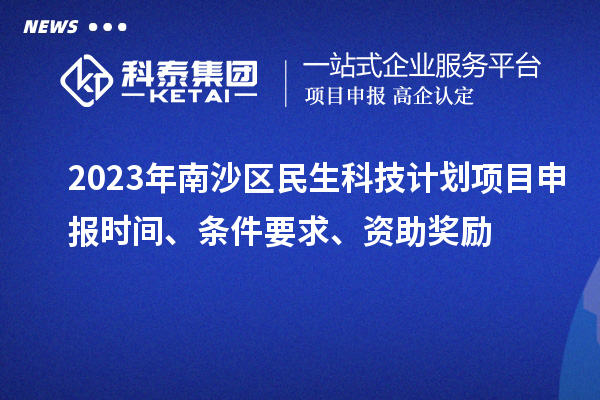 2023年南沙區民生科技計劃項目申報時間、條件要求、資助獎勵