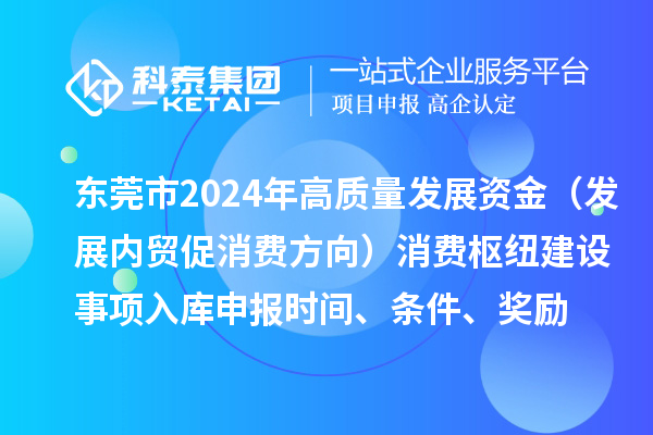 東莞市2024年高質(zhì)量發(fā)展資金（發(fā)展內(nèi)貿(mào)促消費(fèi)方向）消費(fèi)樞紐建設(shè)事項(xiàng)入庫(kù)申報(bào)時(shí)間、條件、獎(jiǎng)勵(lì)