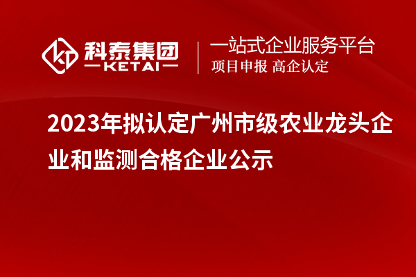 2023年擬認(rèn)定廣州市級(jí)農(nóng)業(yè)龍頭企業(yè)和監(jiān)測合格企業(yè)公示