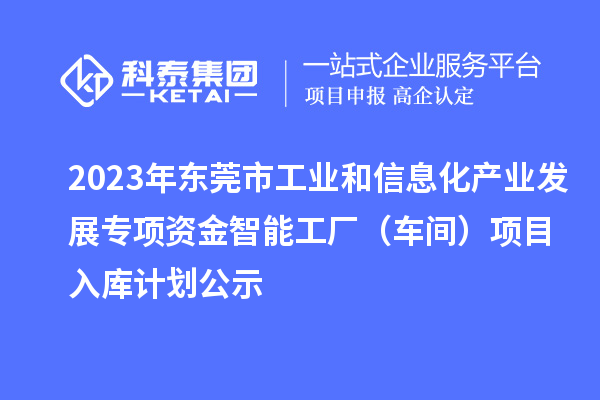 2023年東莞市工業和信息化產業發展專項資金智能工廠（車間）項目入庫計劃公示