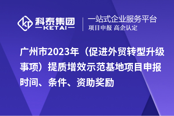 廣州市2023年（促進(jìn)外貿(mào)轉(zhuǎn)型升級(jí)事項(xiàng)）提質(zhì)增效示范基地項(xiàng)目申報(bào)時(shí)間、條件、資助獎(jiǎng)勵(lì)