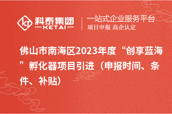 佛山市南海區2023年度“創享藍海”孵化器項目引進（申報時間、條件、補貼）