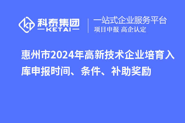 惠州市2024年高新技術企業培育入庫申報時間、條件、補助獎勵