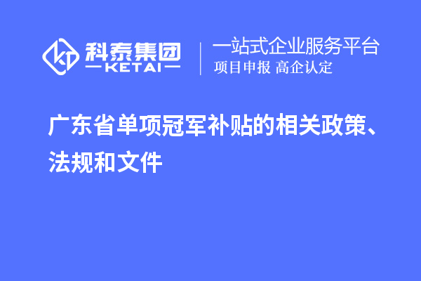 廣東省單項(xiàng)冠軍補(bǔ)貼的相關(guān)政策、法規(guī)和文件