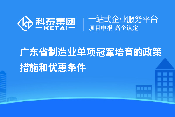 廣東省制造業(yè)單項(xiàng)冠軍培育的政策措施和優(yōu)惠條件