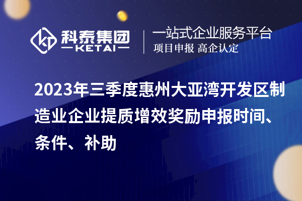 2023年三季度惠州大亞灣開發區制造業企業提質增效獎勵申報時間、條件、補助