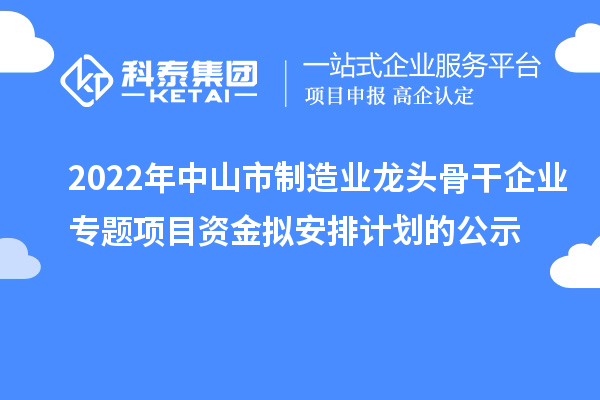 2022年中山市制造業龍頭骨干企業專題項目資金擬安排計劃的公示