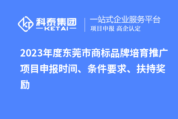 2023年度東莞市商標品牌培育推廣項目申報時間、條件要求、扶持獎勵