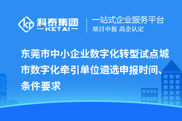 東莞市中小企業數字化轉型試點城市數字化牽引單位遴選申報時間、條件要求